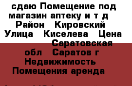 сдаю!Помещение под магазин.аптеку и т.д. › Район ­ Кировский › Улица ­ Киселева › Цена ­ 40 000 - Саратовская обл., Саратов г. Недвижимость » Помещения аренда   